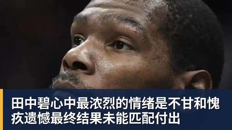 田中碧心中最浓烈的情绪是不甘和愧疚遗憾最终结果未能匹配付出