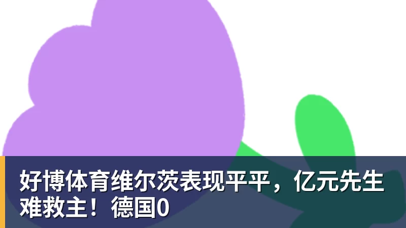 好博体育维尔茨表现平平，亿元先生难救主！德国0
