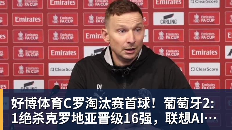好博体育C罗淘汰赛首球！葡萄牙2:1绝杀克罗地亚晋级16强，联想AI记录世界杯经典瞬间