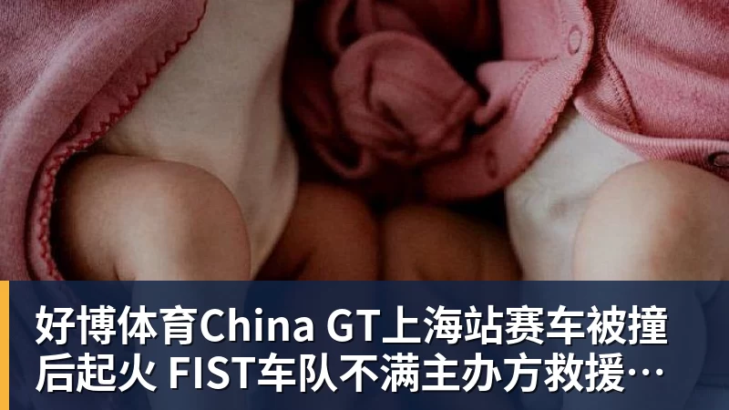 好博体育China GT上海站赛车被撞后起火 FIST车队不满主办方救援：退出所有China GT系列赛
