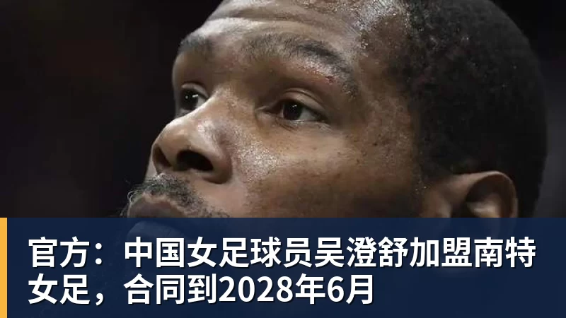 官方：中国女足球员吴澄舒加盟南特女足，合同到2028年6月