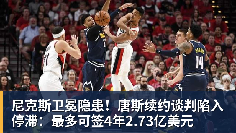 尼克斯卫冕隐患！唐斯续约谈判陷入停滞：最多可签4年2.73亿美元