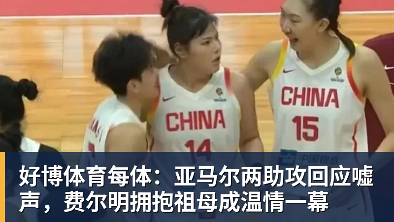 好博体育每体：亚马尔两助攻回应嘘声，费尔明拥抱祖母成温情一幕