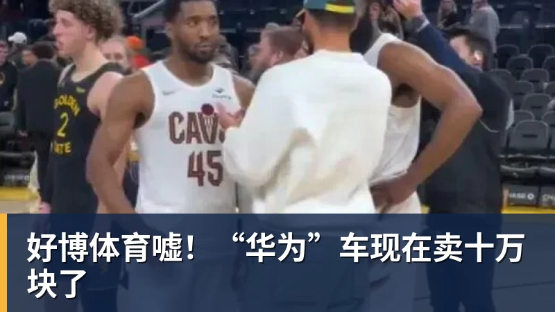 好博体育嘘！“华为”车现在卖十万块了
