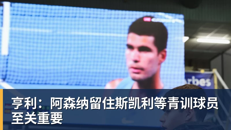 亨利：阿森纳留住斯凯利等青训球员至关重要