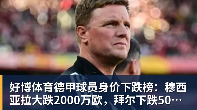 好博体育德甲球员身价下跌榜：穆西亚拉大跌2000万欧，拜尔下跌500万