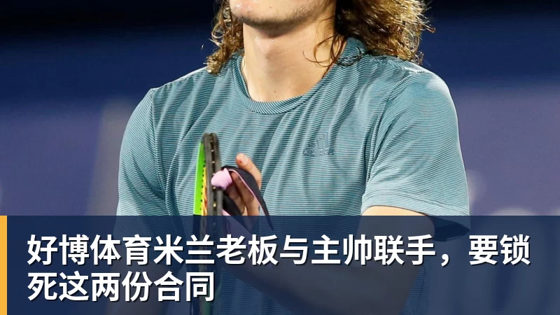 好博体育米兰老板与主帅联手，要锁死这两份合同